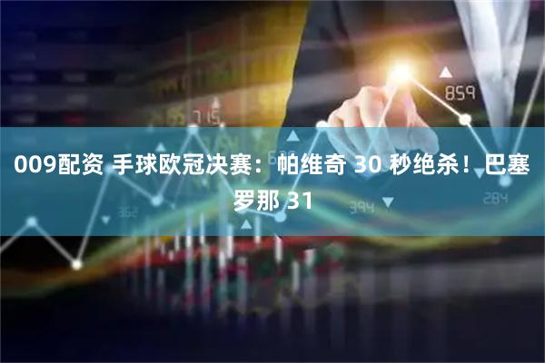 009配资 手球欧冠决赛：帕维奇 30 秒绝杀！巴塞罗那 31