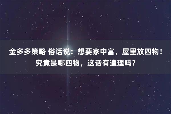 金多多策略 俗话说：想要家中富，屋里放四物！究竟是哪四物，这话有道理吗？