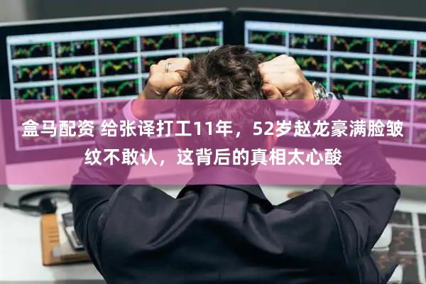 盒马配资 给张译打工11年，52岁赵龙豪满脸皱纹不敢认，这背后的真相太心酸