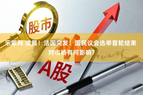 乐蒙网 凌晨！法国突发！国民议会选举首轮结束 对市场有何影响？