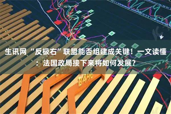 生讯网 “反极右”联盟能否组建成关键！一文读懂：法国政局接下来将如何发展？