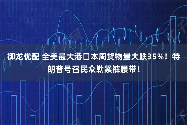 御龙优配 全美最大港口本周货物量大跌35%！特朗普号召民众勒紧裤腰带！