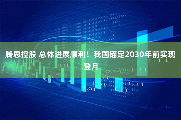 腾思控股 总体进展顺利!我国锚定2030年前实现登月