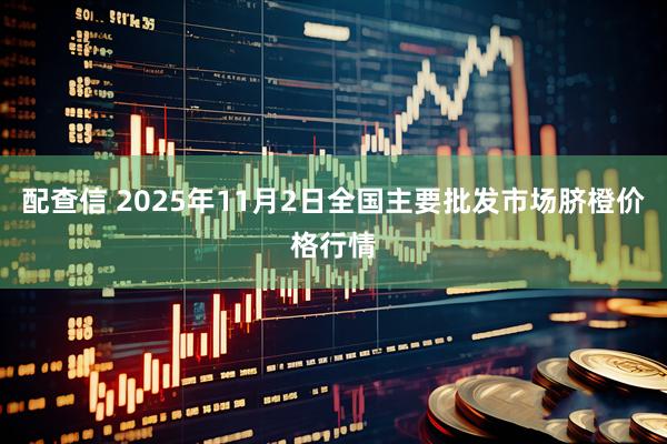 配查信 2025年11月2日全国主要批发市场脐橙价格行情