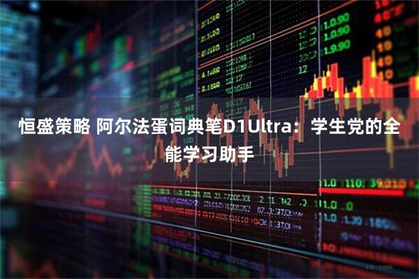 恒盛策略 阿尔法蛋词典笔D1Ultra：学生党的全能学习助手