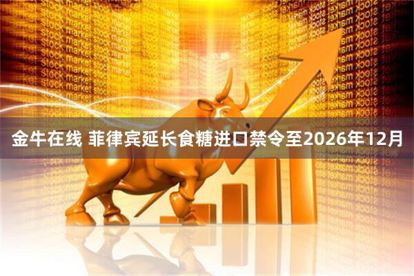 金牛在线 菲律宾延长食糖进口禁令至2026年12月